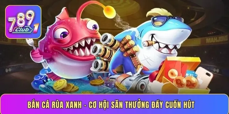 Bắn cá rùa xanh – cơ hội săn thưởng đầy cuốn hút