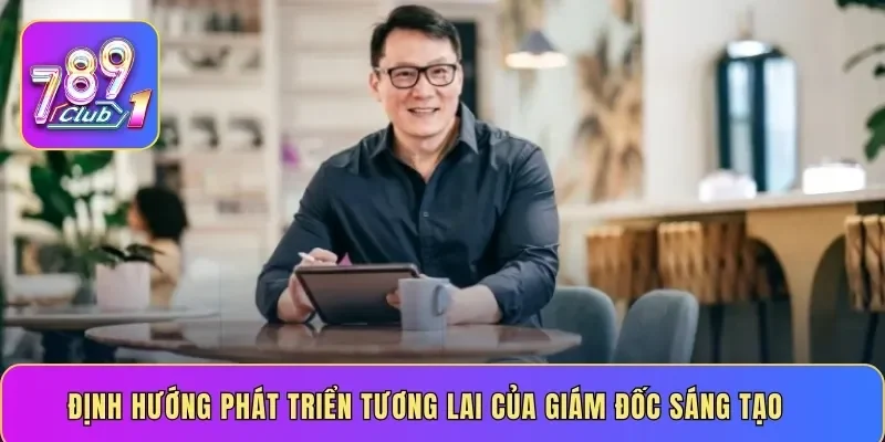 Định hướng phát triển tương lai của giám đốc sáng tạo 